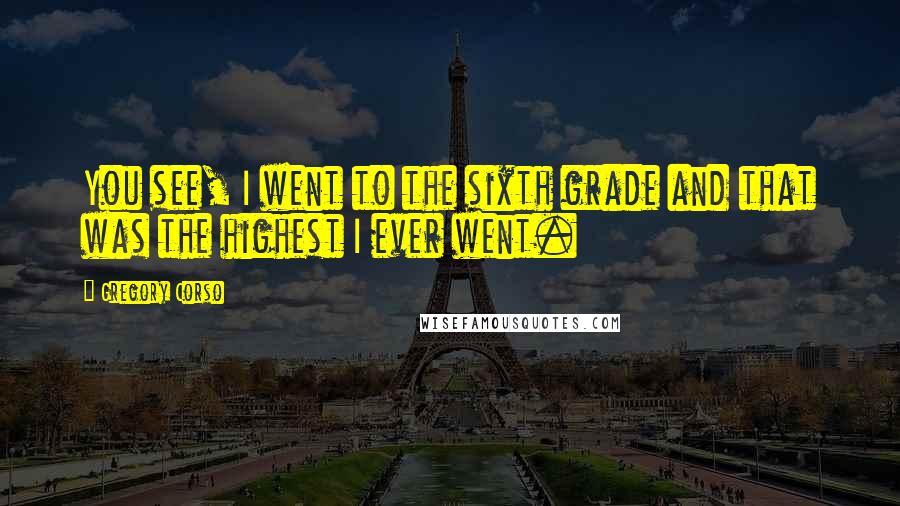 Gregory Corso Quotes: You see, I went to the sixth grade and that was the highest I ever went.