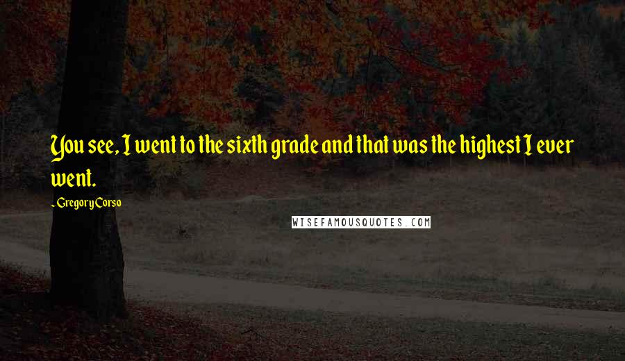 Gregory Corso Quotes: You see, I went to the sixth grade and that was the highest I ever went.
