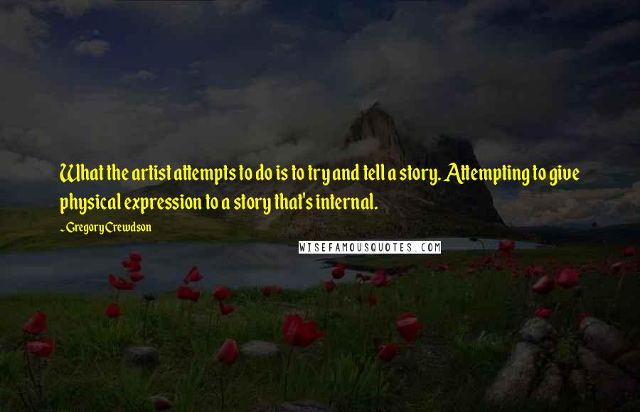Gregory Crewdson Quotes: What the artist attempts to do is to try and tell a story. Attempting to give physical expression to a story that's internal.
