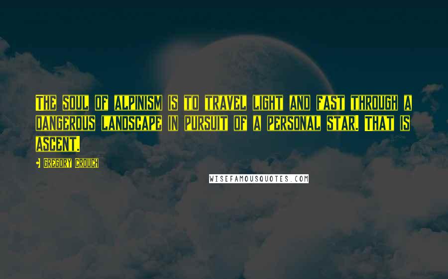 Gregory Crouch Quotes: The soul of alpinism is to travel light and fast through a dangerous landscape in pursuit of a personal star. That is ascent.
