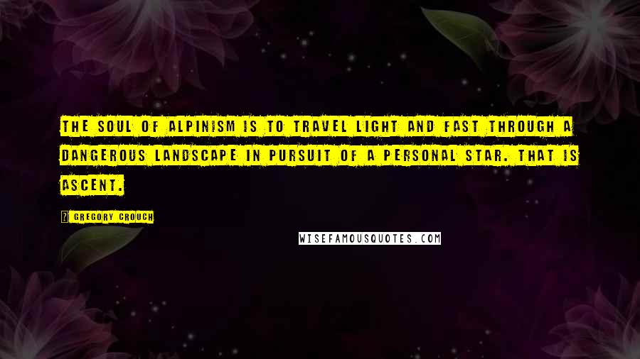 Gregory Crouch Quotes: The soul of alpinism is to travel light and fast through a dangerous landscape in pursuit of a personal star. That is ascent.