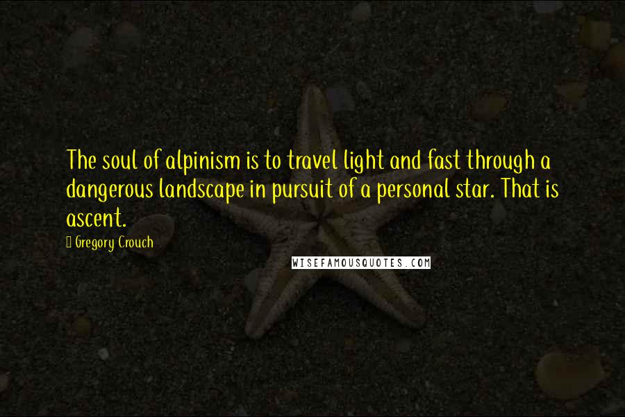 Gregory Crouch Quotes: The soul of alpinism is to travel light and fast through a dangerous landscape in pursuit of a personal star. That is ascent.