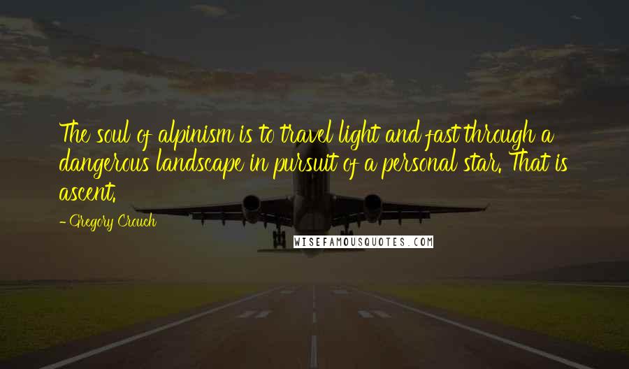 Gregory Crouch Quotes: The soul of alpinism is to travel light and fast through a dangerous landscape in pursuit of a personal star. That is ascent.