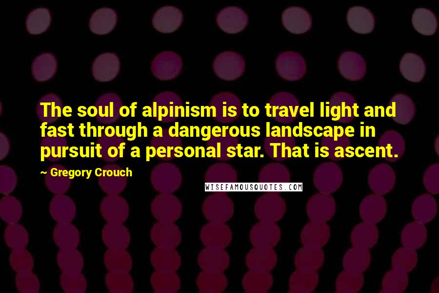 Gregory Crouch Quotes: The soul of alpinism is to travel light and fast through a dangerous landscape in pursuit of a personal star. That is ascent.