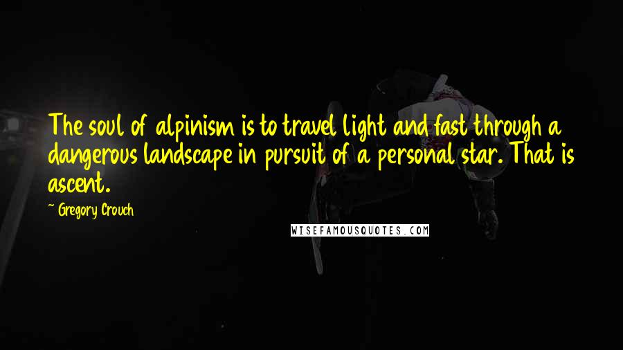 Gregory Crouch Quotes: The soul of alpinism is to travel light and fast through a dangerous landscape in pursuit of a personal star. That is ascent.