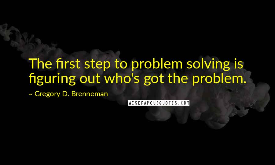 Gregory D. Brenneman Quotes: The first step to problem solving is figuring out who's got the problem.