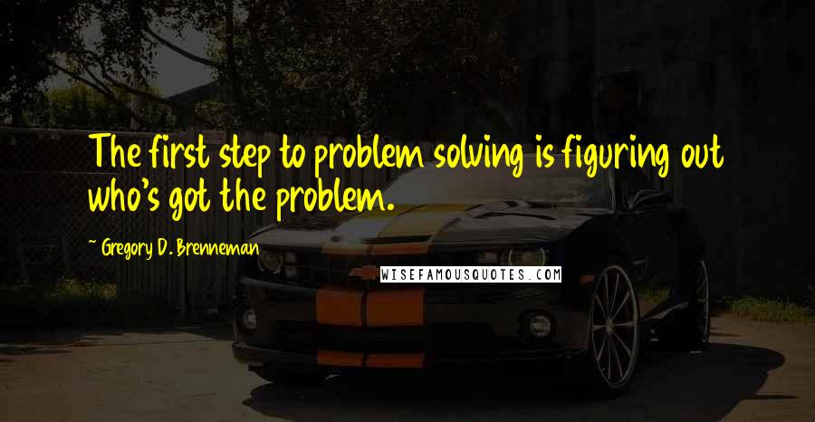 Gregory D. Brenneman Quotes: The first step to problem solving is figuring out who's got the problem.