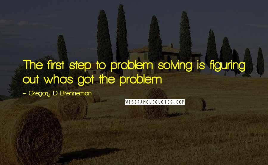 Gregory D. Brenneman Quotes: The first step to problem solving is figuring out who's got the problem.