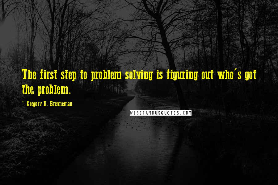 Gregory D. Brenneman Quotes: The first step to problem solving is figuring out who's got the problem.