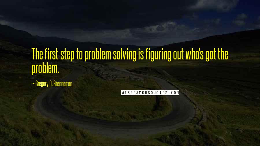 Gregory D. Brenneman Quotes: The first step to problem solving is figuring out who's got the problem.