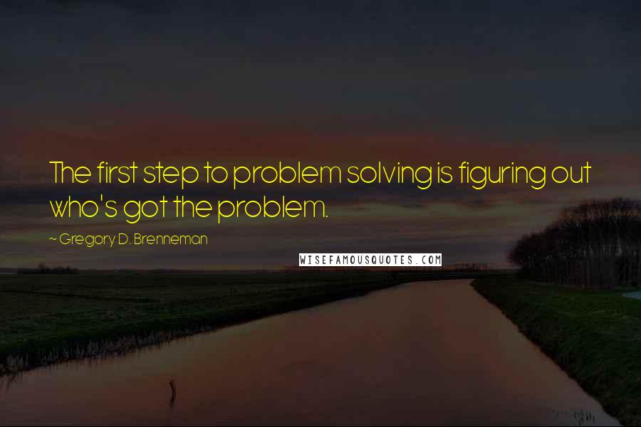 Gregory D. Brenneman Quotes: The first step to problem solving is figuring out who's got the problem.