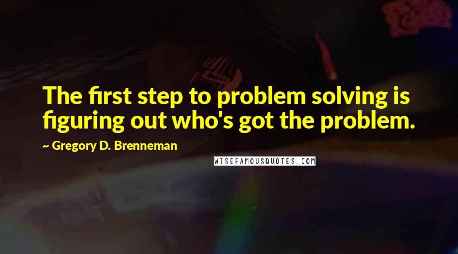 Gregory D. Brenneman Quotes: The first step to problem solving is figuring out who's got the problem.