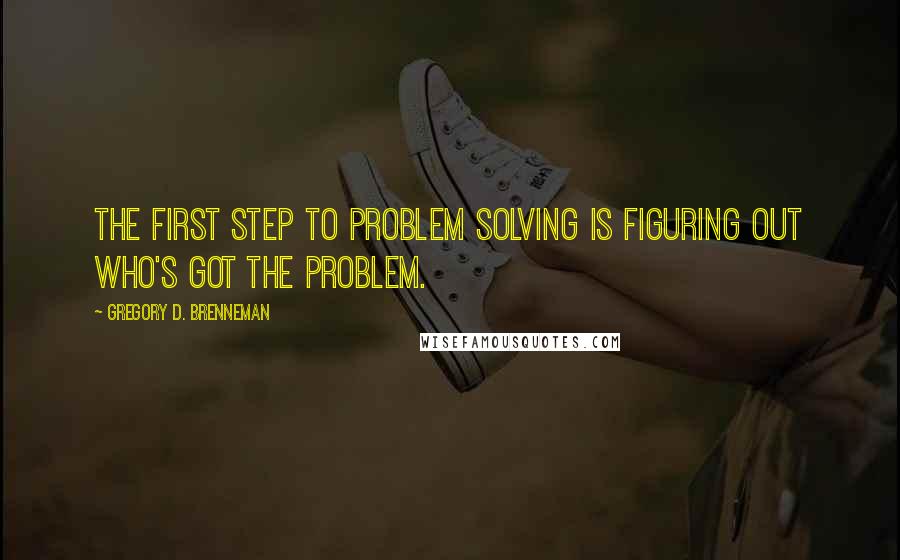 Gregory D. Brenneman Quotes: The first step to problem solving is figuring out who's got the problem.