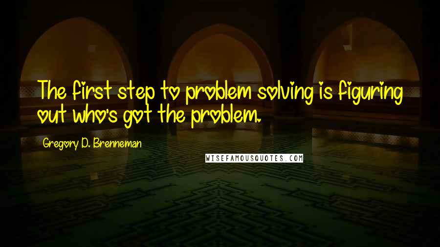 Gregory D. Brenneman Quotes: The first step to problem solving is figuring out who's got the problem.