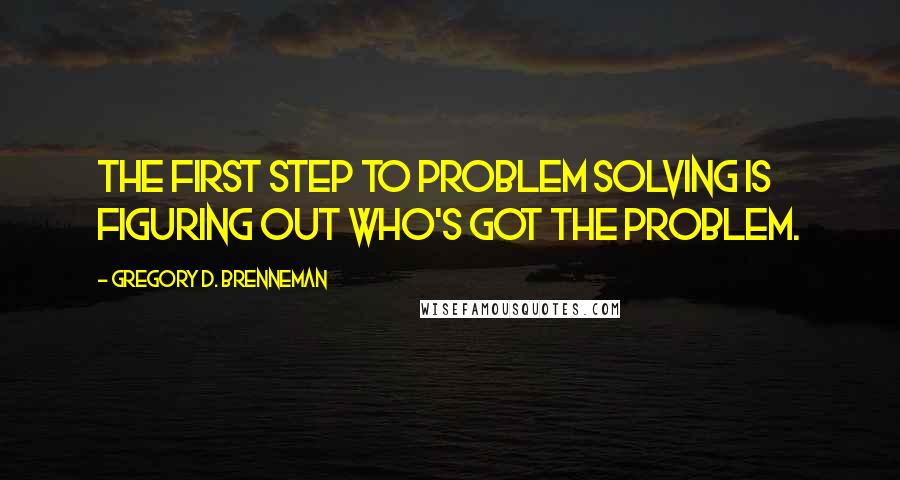 Gregory D. Brenneman Quotes: The first step to problem solving is figuring out who's got the problem.