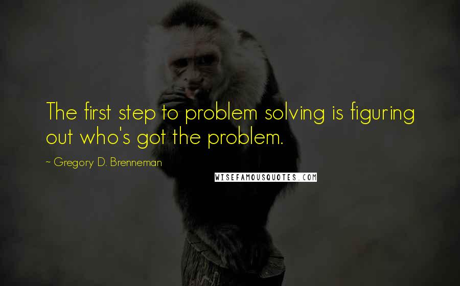 Gregory D. Brenneman Quotes: The first step to problem solving is figuring out who's got the problem.