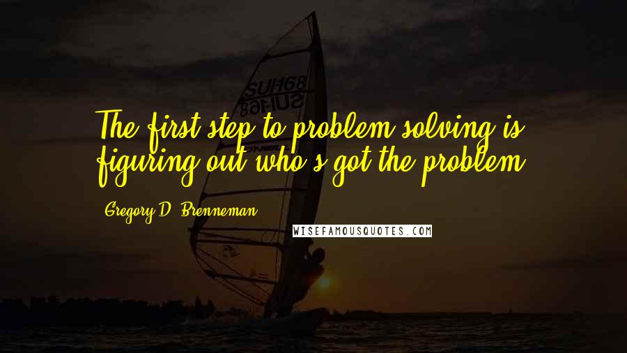 Gregory D. Brenneman Quotes: The first step to problem solving is figuring out who's got the problem.