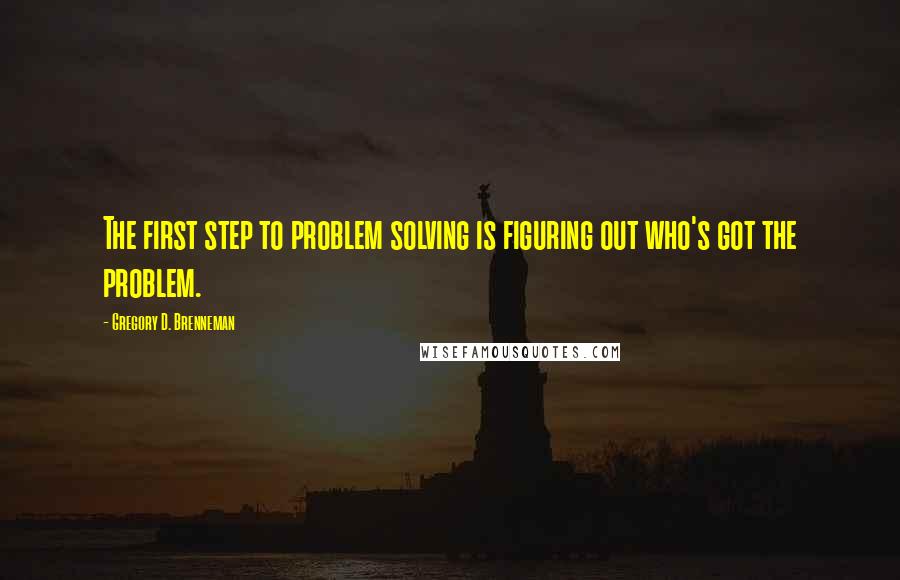 Gregory D. Brenneman Quotes: The first step to problem solving is figuring out who's got the problem.