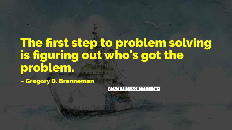 Gregory D. Brenneman Quotes: The first step to problem solving is figuring out who's got the problem.