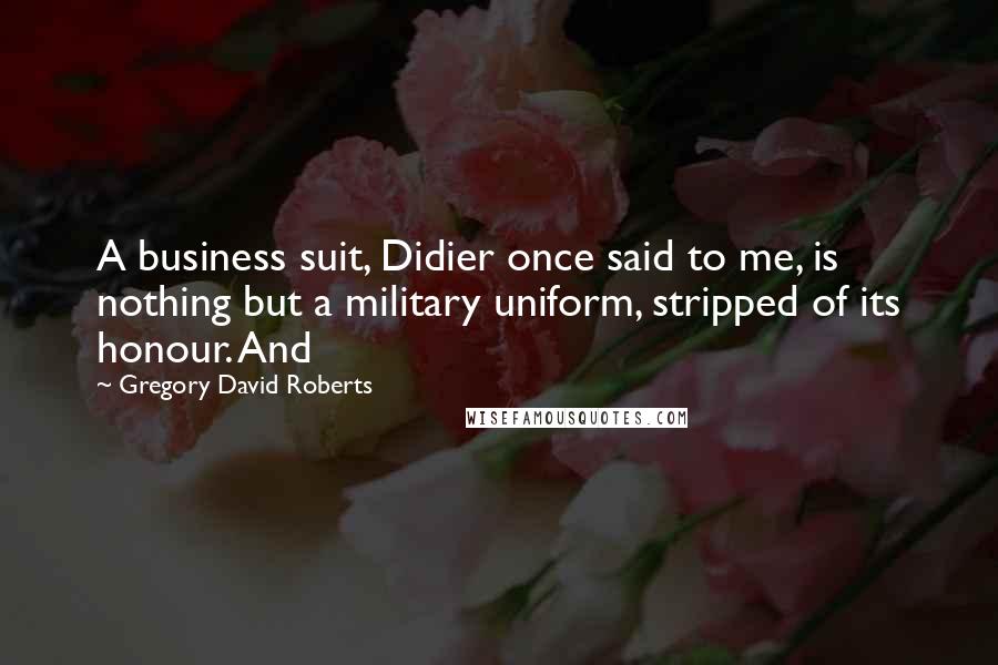 Gregory David Roberts Quotes: A business suit, Didier once said to me, is nothing but a military uniform, stripped of its honour. And