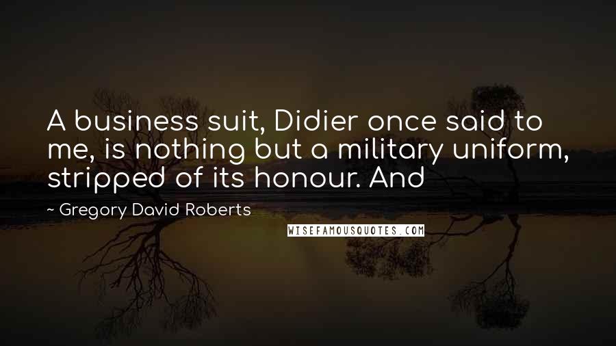 Gregory David Roberts Quotes: A business suit, Didier once said to me, is nothing but a military uniform, stripped of its honour. And