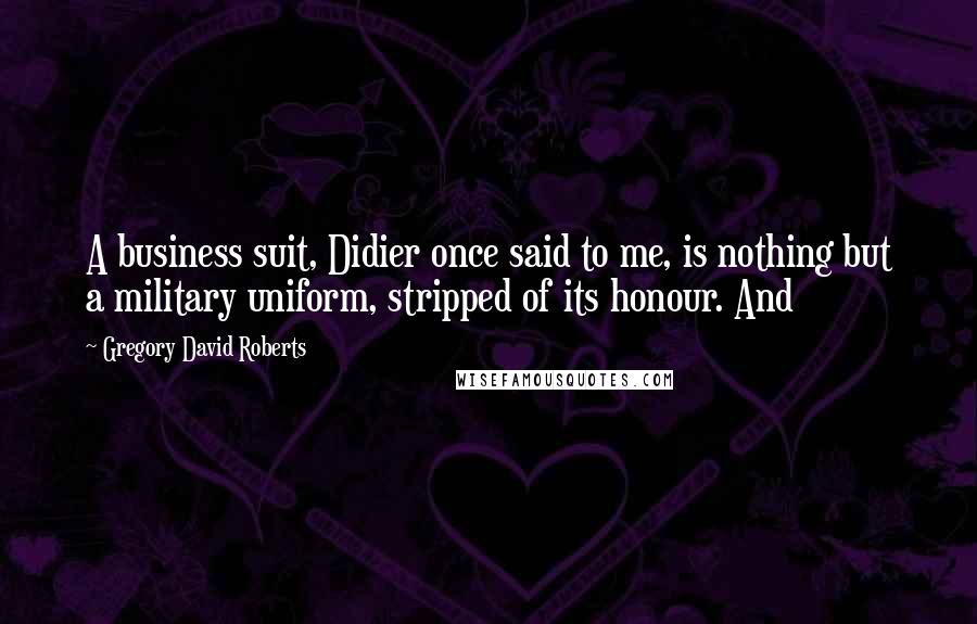 Gregory David Roberts Quotes: A business suit, Didier once said to me, is nothing but a military uniform, stripped of its honour. And