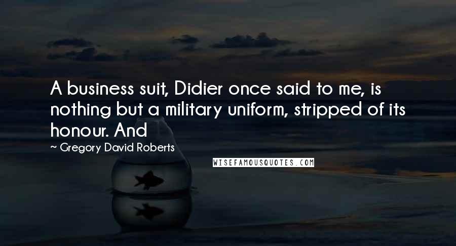 Gregory David Roberts Quotes: A business suit, Didier once said to me, is nothing but a military uniform, stripped of its honour. And