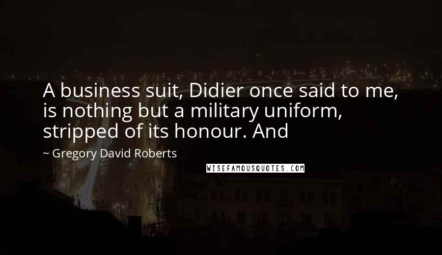 Gregory David Roberts Quotes: A business suit, Didier once said to me, is nothing but a military uniform, stripped of its honour. And