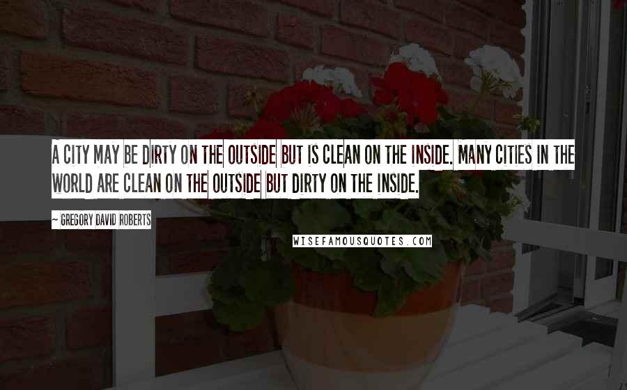 Gregory David Roberts Quotes: A city may be dirty on the outside but is clean on the inside. Many cities in the world are clean on the outside but dirty on the inside.