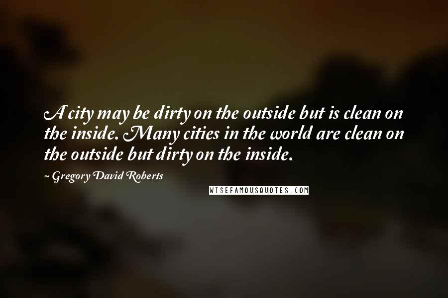 Gregory David Roberts Quotes: A city may be dirty on the outside but is clean on the inside. Many cities in the world are clean on the outside but dirty on the inside.