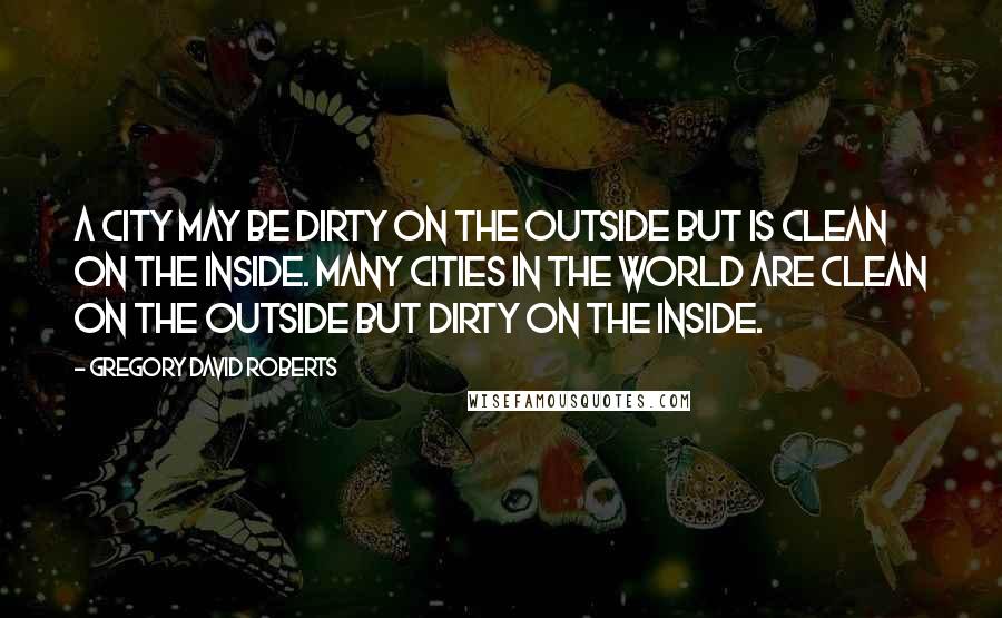 Gregory David Roberts Quotes: A city may be dirty on the outside but is clean on the inside. Many cities in the world are clean on the outside but dirty on the inside.