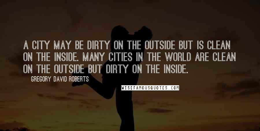 Gregory David Roberts Quotes: A city may be dirty on the outside but is clean on the inside. Many cities in the world are clean on the outside but dirty on the inside.