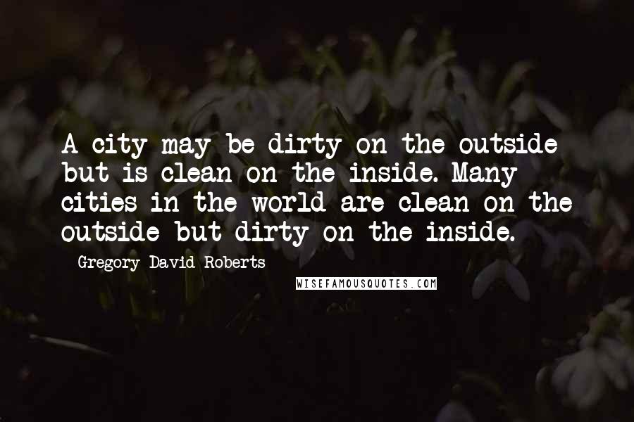 Gregory David Roberts Quotes: A city may be dirty on the outside but is clean on the inside. Many cities in the world are clean on the outside but dirty on the inside.