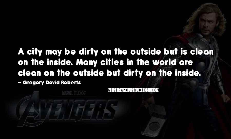 Gregory David Roberts Quotes: A city may be dirty on the outside but is clean on the inside. Many cities in the world are clean on the outside but dirty on the inside.