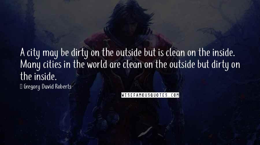 Gregory David Roberts Quotes: A city may be dirty on the outside but is clean on the inside. Many cities in the world are clean on the outside but dirty on the inside.