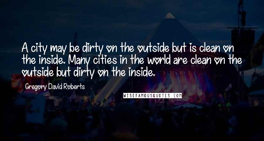 Gregory David Roberts Quotes: A city may be dirty on the outside but is clean on the inside. Many cities in the world are clean on the outside but dirty on the inside.