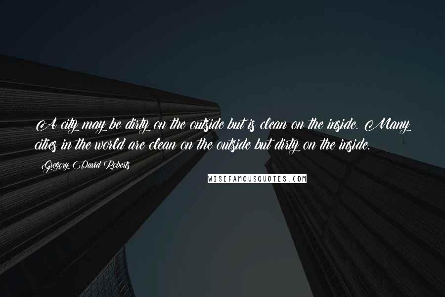 Gregory David Roberts Quotes: A city may be dirty on the outside but is clean on the inside. Many cities in the world are clean on the outside but dirty on the inside.