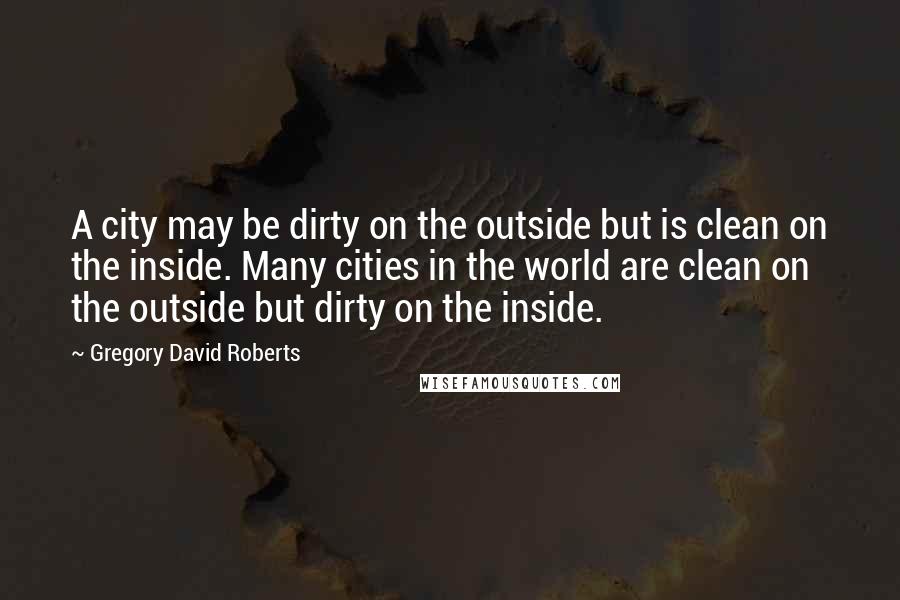 Gregory David Roberts Quotes: A city may be dirty on the outside but is clean on the inside. Many cities in the world are clean on the outside but dirty on the inside.