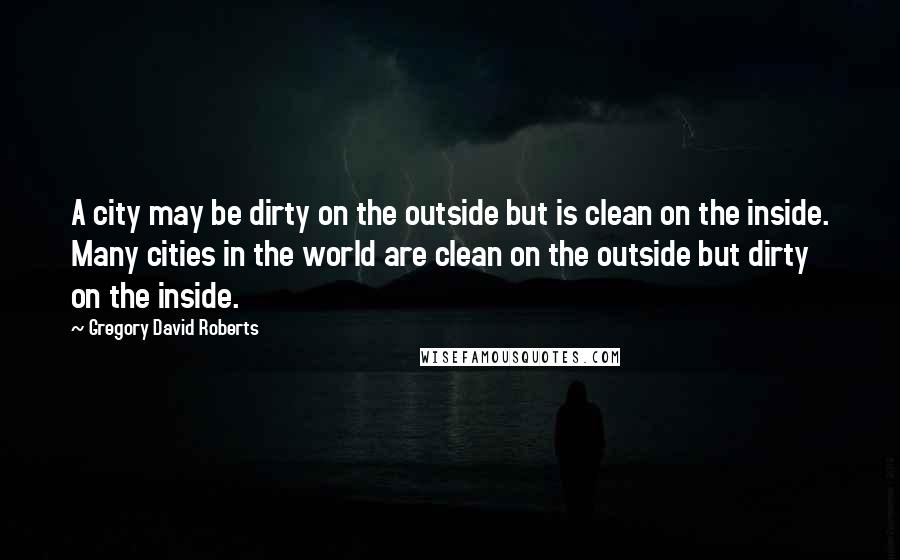 Gregory David Roberts Quotes: A city may be dirty on the outside but is clean on the inside. Many cities in the world are clean on the outside but dirty on the inside.