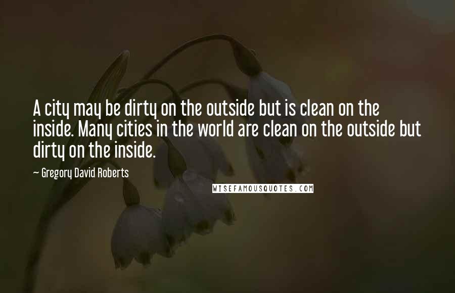 Gregory David Roberts Quotes: A city may be dirty on the outside but is clean on the inside. Many cities in the world are clean on the outside but dirty on the inside.