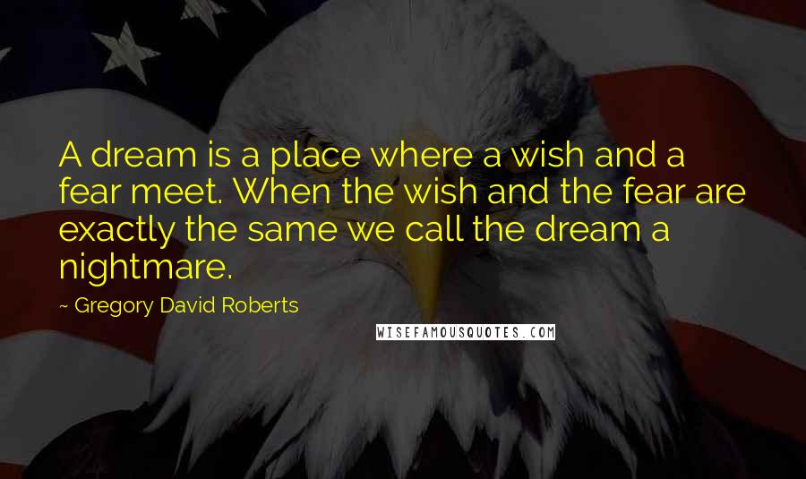 Gregory David Roberts Quotes: A dream is a place where a wish and a fear meet. When the wish and the fear are exactly the same we call the dream a nightmare.