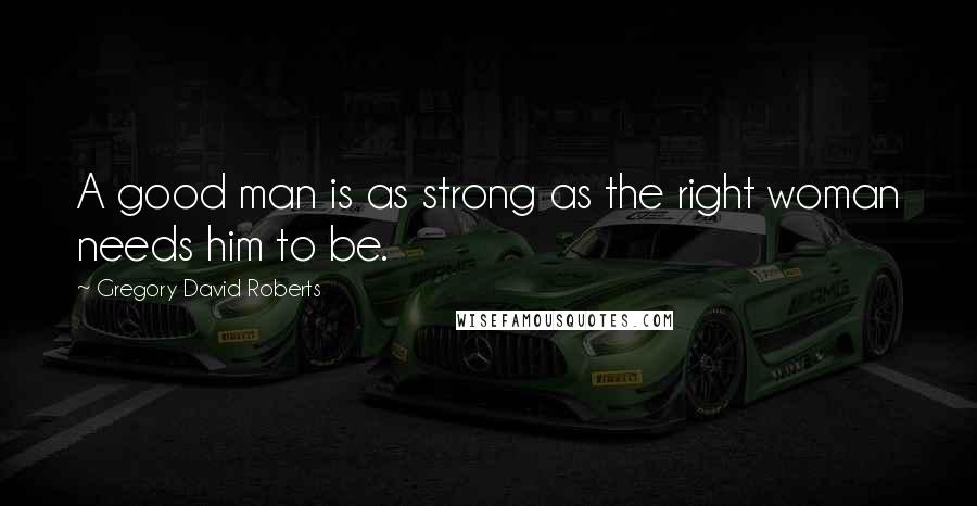 Gregory David Roberts Quotes: A good man is as strong as the right woman needs him to be.
