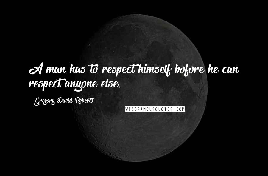 Gregory David Roberts Quotes: A man has to respect himself bofore he can respect anyone else.
