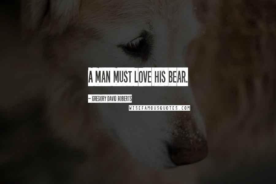 Gregory David Roberts Quotes: A man must love his bear.