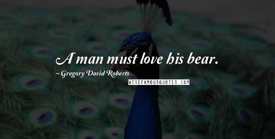 Gregory David Roberts Quotes: A man must love his bear.