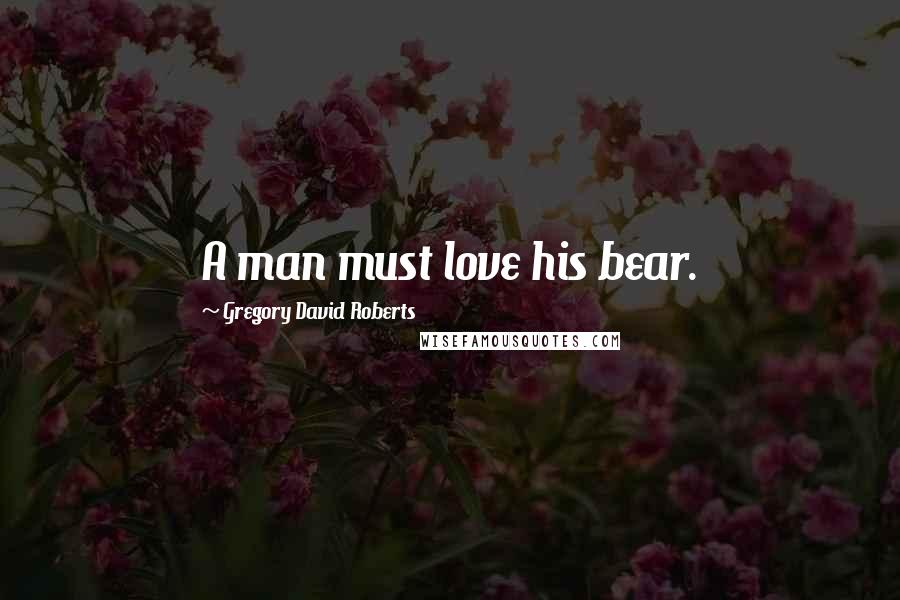 Gregory David Roberts Quotes: A man must love his bear.
