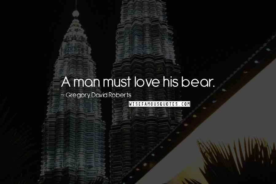 Gregory David Roberts Quotes: A man must love his bear.