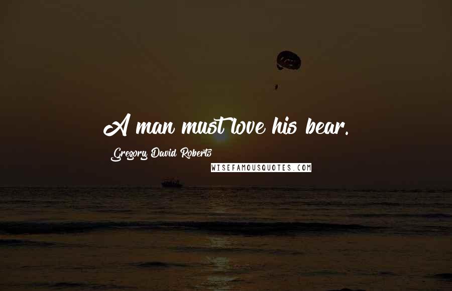 Gregory David Roberts Quotes: A man must love his bear.