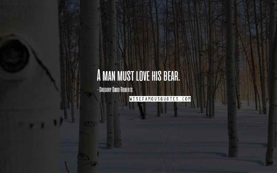 Gregory David Roberts Quotes: A man must love his bear.
