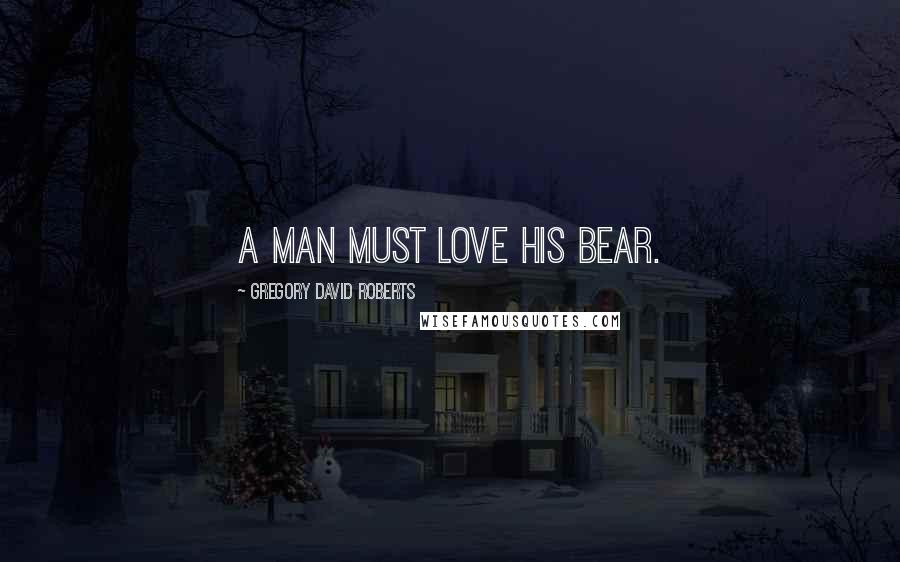 Gregory David Roberts Quotes: A man must love his bear.